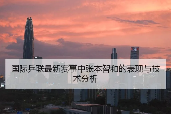 国际乒联最新赛事中张本智和的表现与技术分析
