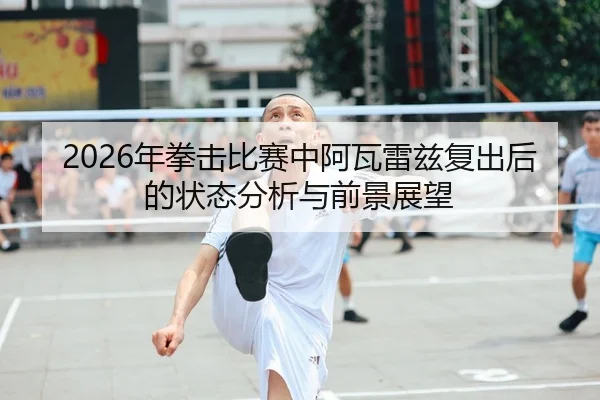 2026年拳击比赛中阿瓦雷兹复出后的状态分析与前景展望