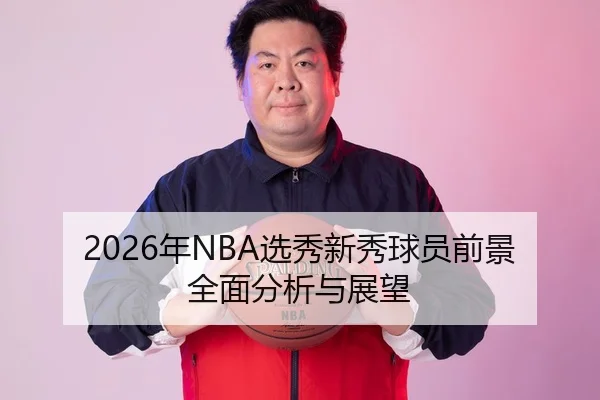 2026年NBA选秀新秀球员前景全面分析与展望