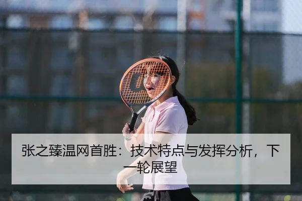 张之臻温网首胜：技术特点与发挥分析，下一轮展望