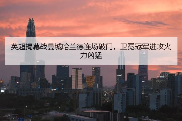 英超揭幕战曼城哈兰德连场破门，卫冕冠军进攻火力凶猛