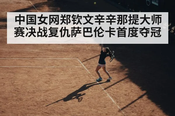 中国女网郑钦文辛辛那提大师赛决战复仇萨巴伦卡首度夺冠