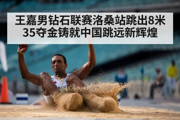 王嘉男钻石联赛洛桑站跳出8米35夺金铸就中国跳远新辉煌