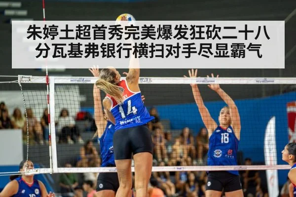朱婷土超首秀完美爆发狂砍二十八分瓦基弗银行横扫对手尽显霸气