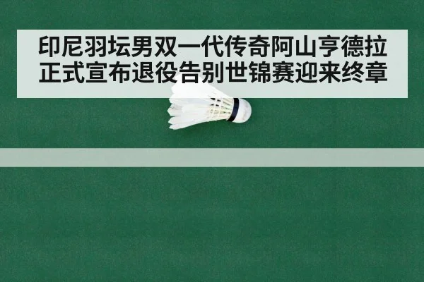 印尼羽坛男双一代传奇阿山亨德拉正式宣布退役告别世锦赛迎来终章