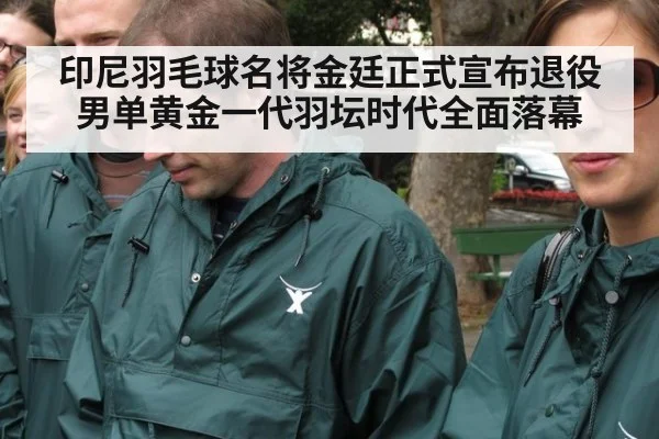 印尼羽毛球名将金廷正式宣布退役男单黄金一代羽坛时代全面落幕