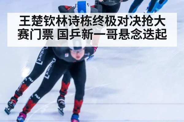 王楚钦林诗栋终极对决抢大赛门票 国乒新一哥悬念迭起